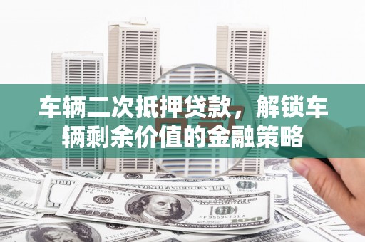 隆尧车辆二次抵押贷款，解锁车辆剩余价值的金融策略