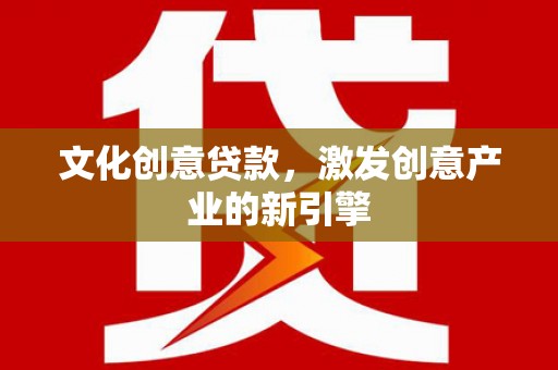 隆尧文化创意贷款，激发创意产业的新引擎