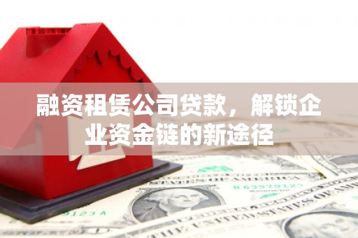 隆尧融资租赁公司贷款，解锁企业资金链的新途径